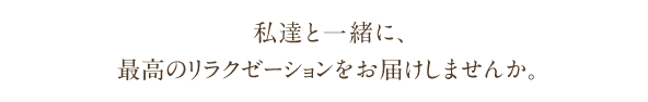 私達と一緒に、最高のリラクゼーションをお届けしませんか。