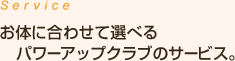 お体に合わせて選べるパワーアップクラブのサービス。